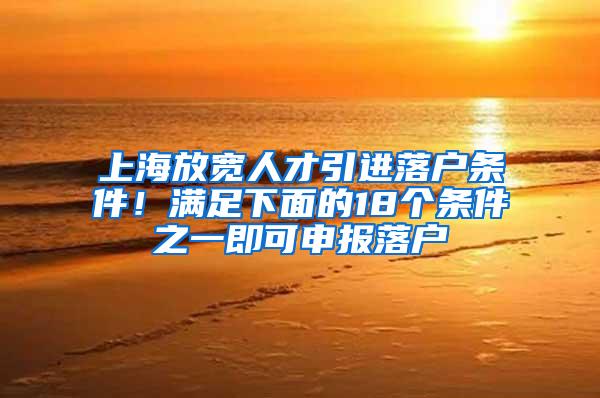 上海放宽人才引进落户条件！满足下面的18个条件之一即可申报落户