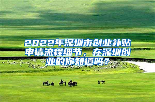 2022年深圳市创业补贴申请流程细节，在深圳创业的你知道吗？