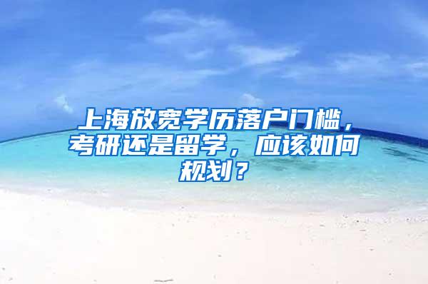 上海放宽学历落户门槛，考研还是留学，应该如何规划？