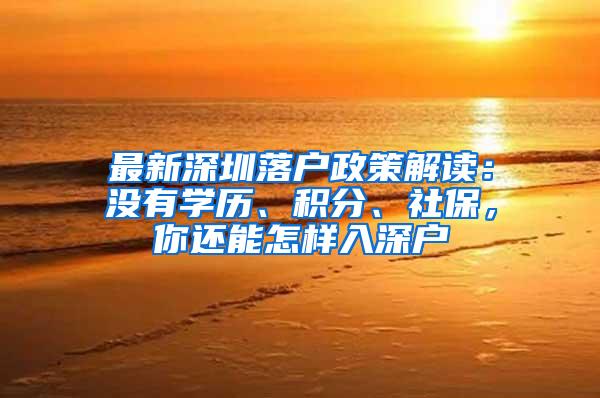 最新深圳落户政策解读：没有学历、积分、社保，你还能怎样入深户