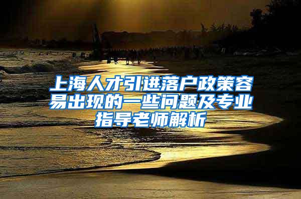 上海人才引进落户政策容易出现的一些问题及专业指导老师解析