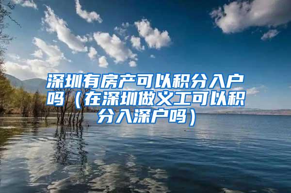 深圳有房产可以积分入户吗（在深圳做义工可以积分入深户吗）