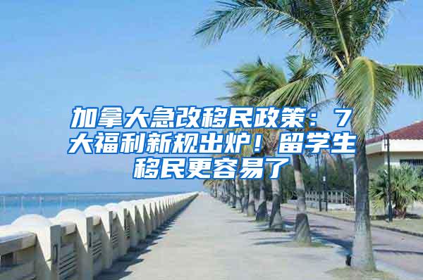 加拿大急改移民政策：7大福利新规出炉！留学生移民更容易了