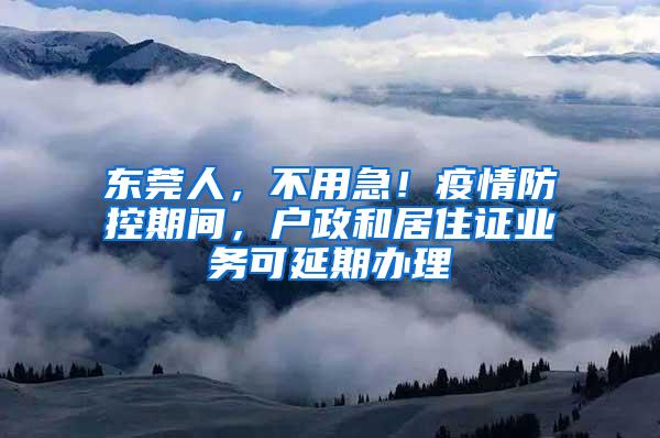 东莞人，不用急！疫情防控期间，户政和居住证业务可延期办理