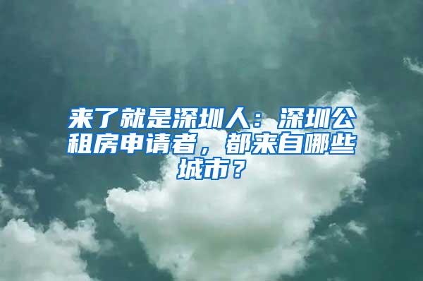 来了就是深圳人：深圳公租房申请者，都来自哪些城市？