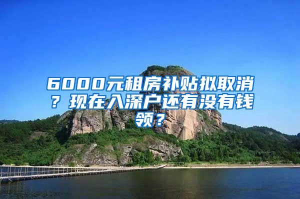 6000元租房补贴拟取消？现在入深户还有没有钱领？