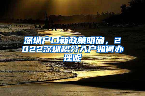 深圳户口新政策明确，2022深圳积分入户如何办理呢