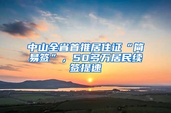 中山全省首推居住证“简易签”，50多万居民续签提速