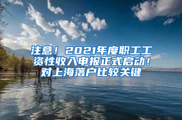 注意！2021年度职工工资性收入申报正式启动！对上海落户比较关键