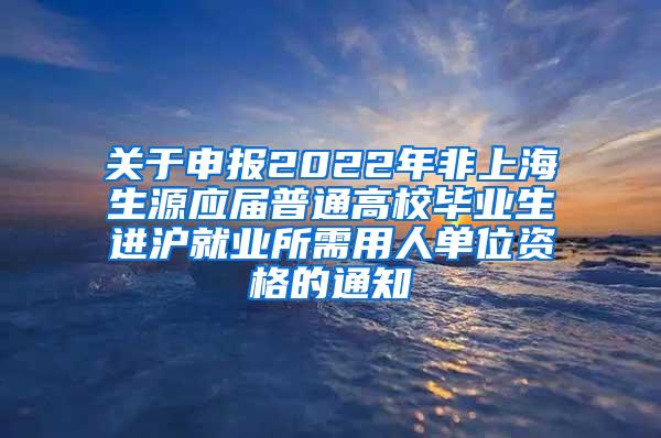 关于申报2022年非上海生源应届普通高校毕业生进沪就业所需用人单位资格的通知