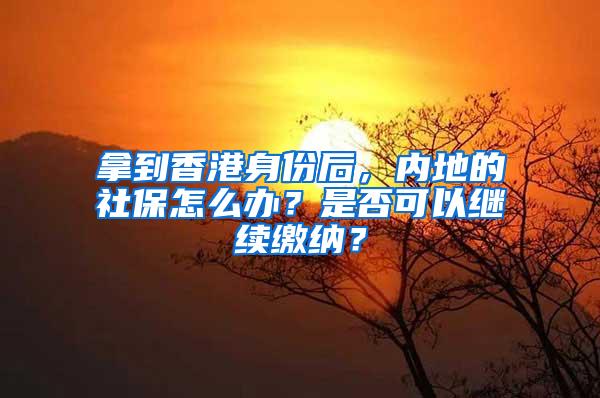 拿到香港身份后，内地的社保怎么办？是否可以继续缴纳？