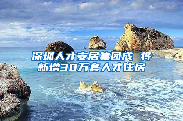 深圳人才安居集团成 将新增30万套人才住房