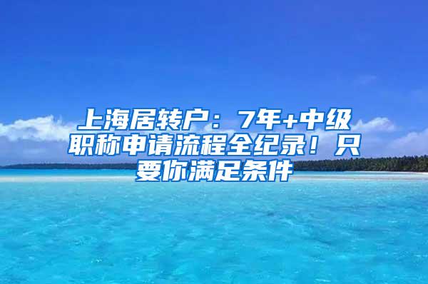 上海居转户：7年+中级职称申请流程全纪录！只要你满足条件