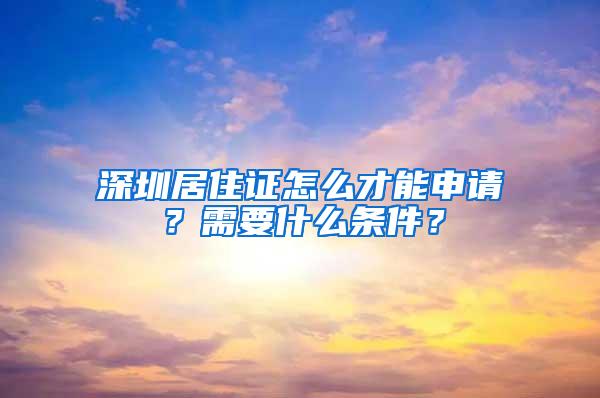 深圳居住证怎么才能申请？需要什么条件？