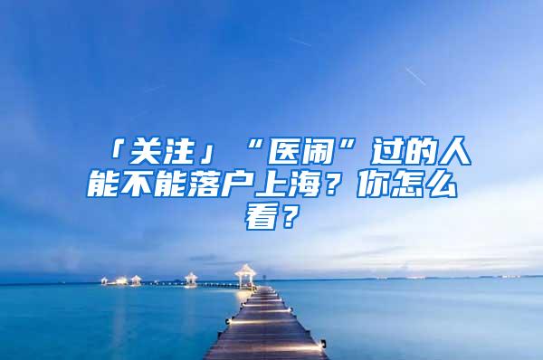 「关注」“医闹”过的人能不能落户上海？你怎么看？