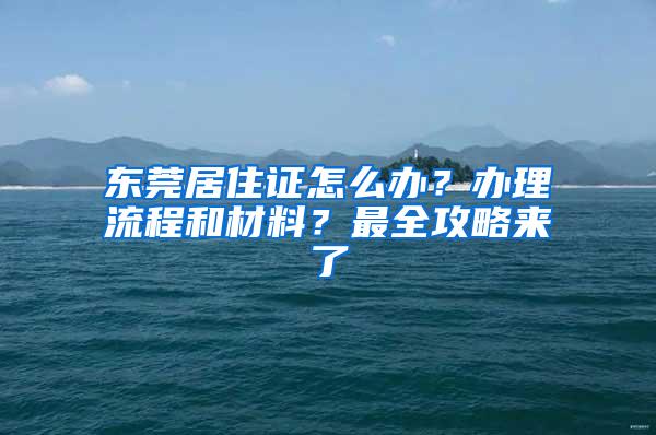 东莞居住证怎么办？办理流程和材料？最全攻略来了