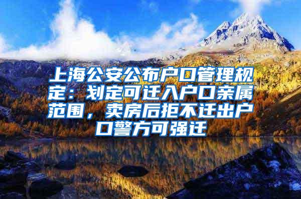 上海公安公布户口管理规定：划定可迁入户口亲属范围，卖房后拒不迁出户口警方可强迁