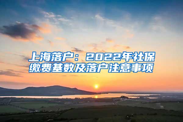 上海落户：2022年社保缴费基数及落户注意事项