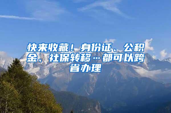 快来收藏！身份证、公积金、社保转移…都可以跨省办理