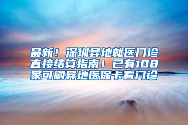 最新！深圳异地就医门诊直接结算指南！已有108家可刷异地医保卡看门诊