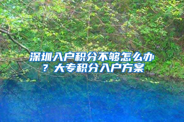 深圳入户积分不够怎么办？大专积分入户方案