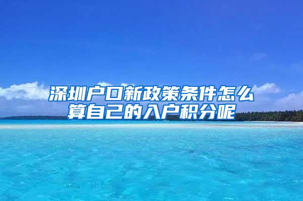 深圳户口新政策条件怎么算自己的入户积分呢