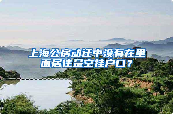 上海公房动迁中没有在里面居住是空挂户口？