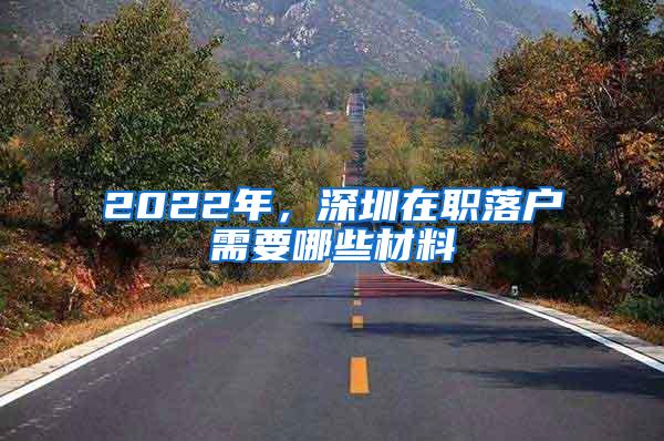 2022年，深圳在职落户需要哪些材料