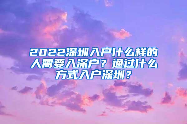 2022深圳入户什么样的人需要入深户？通过什么方式入户深圳？