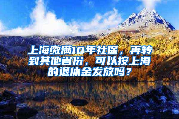 上海缴满10年社保，再转到其他省份，可以按上海的退休金发放吗？