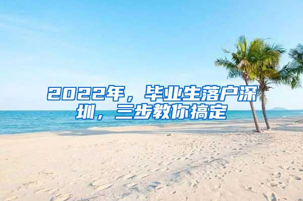 2022年，毕业生落户深圳，三步教你搞定