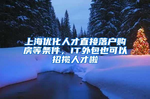 上海优化人才直接落户购房等条件，IT外包也可以招揽人才啦