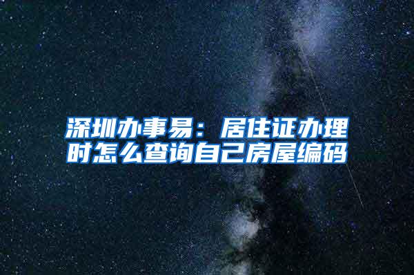 深圳办事易：居住证办理时怎么查询自己房屋编码