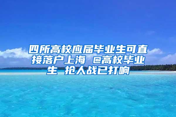 四所高校应届毕业生可直接落户上海 @高校毕业生 抢人战已打响