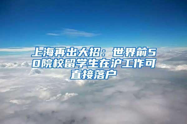 上海再出大招：世界前50院校留学生在沪工作可直接落户