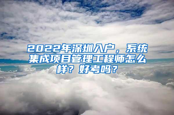 2022年深圳入户，系统集成项目管理工程师怎么样？好考吗？