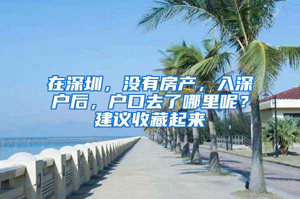 在深圳，没有房产，入深户后，户口去了哪里呢？建议收藏起来