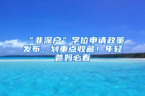 “非深户”学位申请政策发布，划重点收藏！年轻爸妈必看