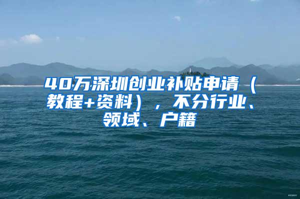 40万深圳创业补贴申请（教程+资料），不分行业、领域、户籍