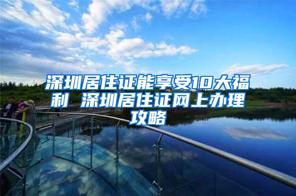 深圳居住证能享受10大福利 深圳居住证网上办理攻略