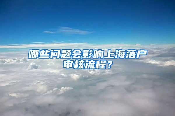 哪些问题会影响上海落户审核流程？