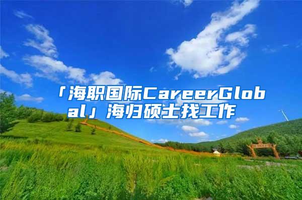 「海职国际CareerGlobal」海归硕士找工作