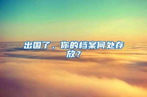 出国了，你的档案何处存放？