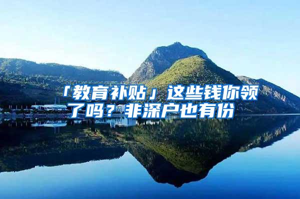 「教育补贴」这些钱你领了吗？非深户也有份