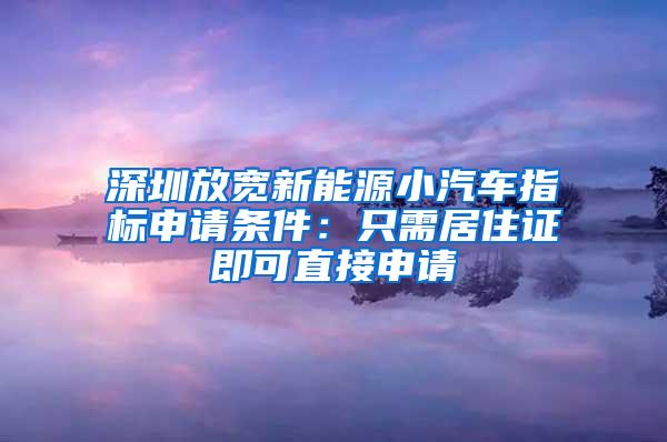 深圳放宽新能源小汽车指标申请条件：只需居住证即可直接申请