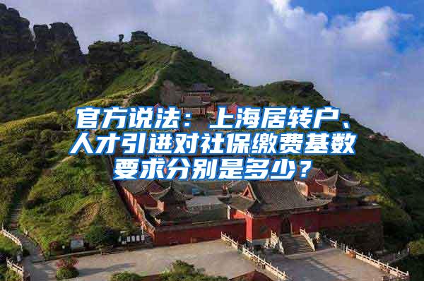 官方说法：上海居转户、人才引进对社保缴费基数要求分别是多少？