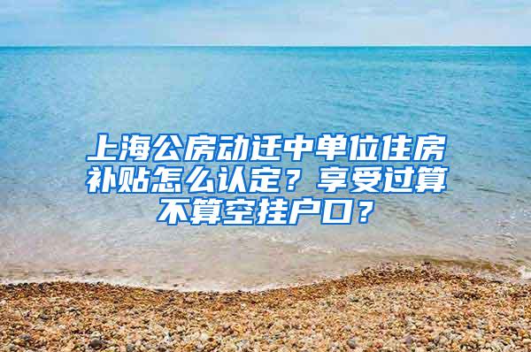 上海公房动迁中单位住房补贴怎么认定？享受过算不算空挂户口？