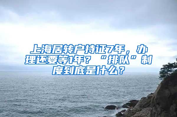 上海居转户持证7年，办理还要等1年？“排队”制度到底是什么？