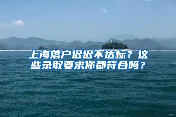 上海落户迟迟不达标？这些录取要求你都符合吗？