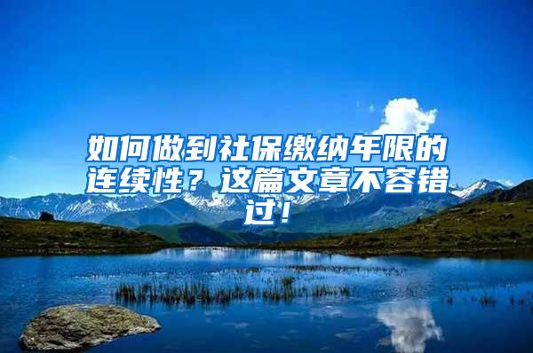 如何做到社保缴纳年限的连续性？这篇文章不容错过！